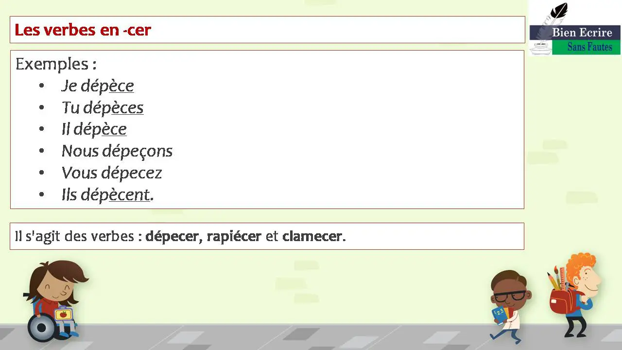 Les verbes en -cer Exemples : • Je dépèce • Tu dépèces • Il dépèce • Nous dépeçons • Vous dépecez • Ils dépècent. • Il s'agit des verbes : dépecer, rapiécer et clamecer. 