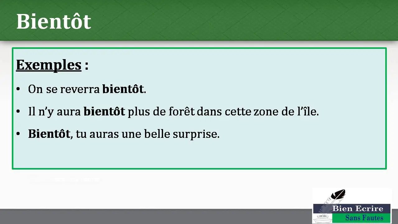 Bientôt Exemples : • On se reverra bientôt. • Il n’y aura bientôt plus de forêt dans cette zone de l’île. • Bientôt, tu auras une belle surprise.