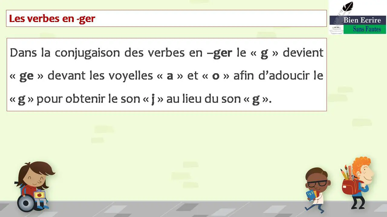 Les verbes en -ger Dans la conjugaison des verbes en –ger le « g » devient « ge » devant les voyelles « a » et « o » afin d’adoucir le « g » pour obtenir le son « j » au lieu du son « g ».