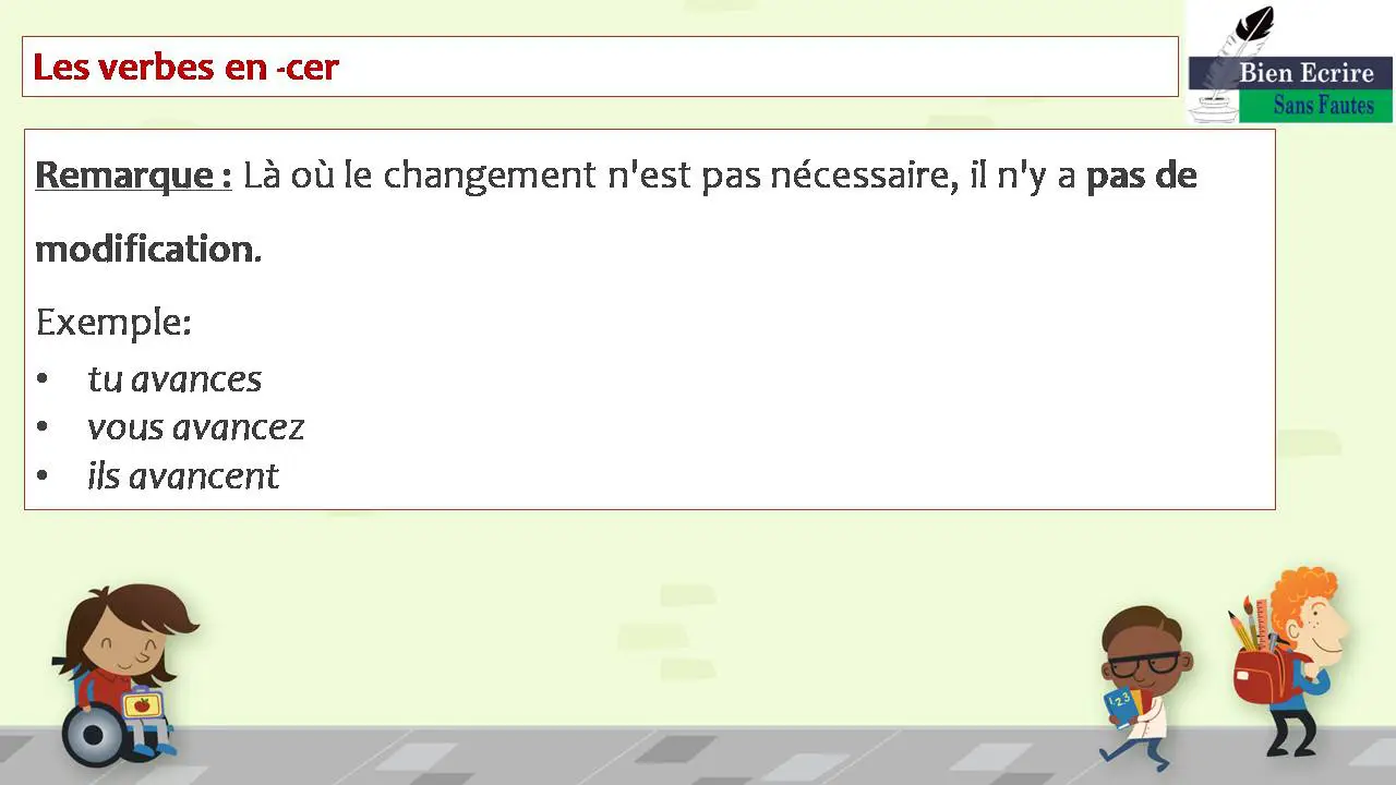Les verbes en -cer Remarque : Là où le changement n'est pas nécessaire, il n'y a pas de modification. Exemple: • tu avances • vous avancez • ils avancent 
