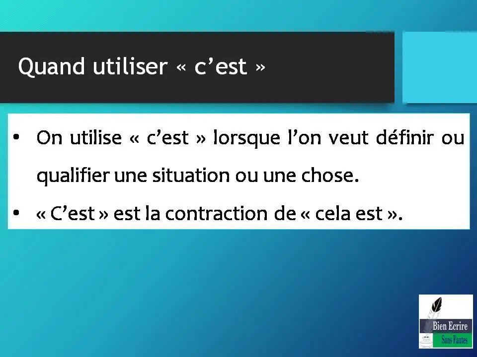 Quand utiliser « c’est » • On utilise « c’est » lorsque l’on veut définir ou qualifier une situation ou une chose. • « C’est » est la contraction de « cela est ».