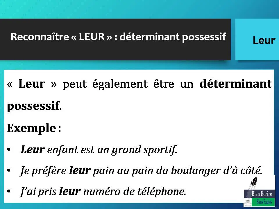 Reconnaître « LEUR » : déterminant possessif « Leur » peut également être un déterminant possessif. Exemple : • Leur enfant est un grand sportif. • Je préfère leur pain au pain du boulanger d’à côté. • J’ai pris leur numéro de téléphone.