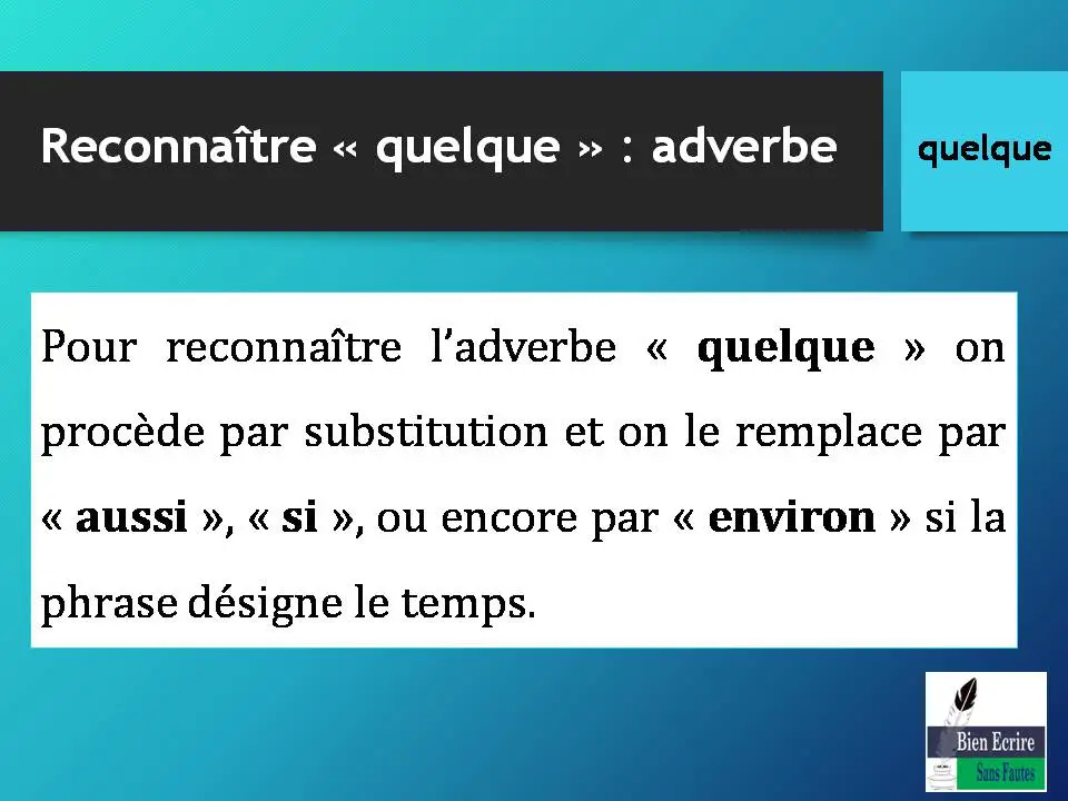 Reconnaître « quelque » : adverbe Pour reconnaître l’adverbe « quelque » on procède par substitution et on le remplace par « aussi », « si », ou encore par « environ » si la phrase désigne le temps. 