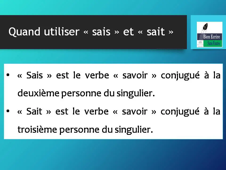 Quand utiliser « sais » et « sait » • « Sais » est le verbe « savoir » conjugué à la deuxième personne du singulier. • « Sait » est le verbe « savoir » conjugué à la troisième personne du singulier. 