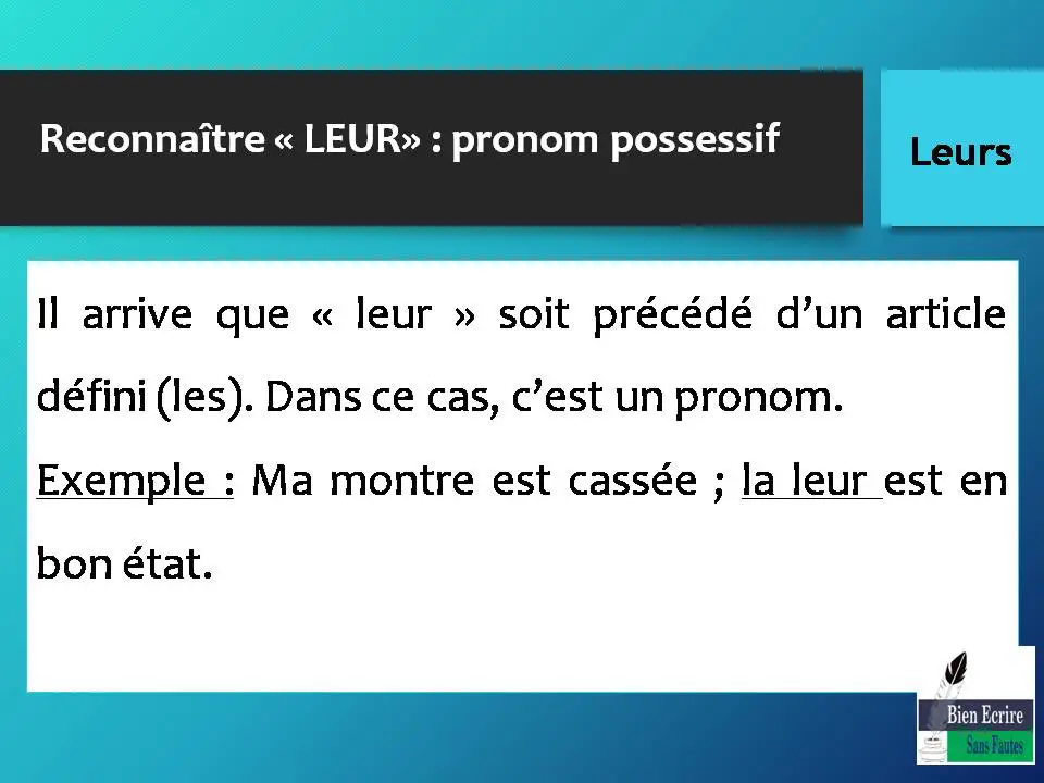 Reconnaître « LEUR» : pronom possessif Il arrive que « leur » soit précédé d’un article défini (les). Dans ce cas, c’est un pronom. Exemple : Ma montre est cassée ; la leur est en bon état.
