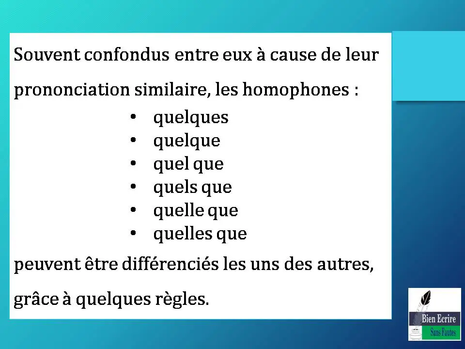 Souvent confondus entre eux à cause de leur prononciation similaire, les homophones : • quelques • quelque • quel que • quels que • quelle que • quelles que peuvent être différenciés les uns des autres, grâce à quelques règles. 