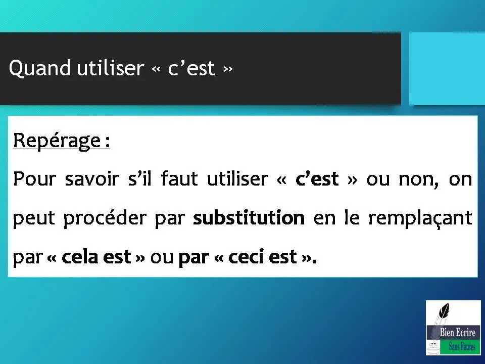 Quand utiliser « c’est » Repérage : Pour savoir s’il faut utiliser « c’est » ou non, on peut procéder par substitution en le remplaçant par « cela est » ou par « ceci est ». 