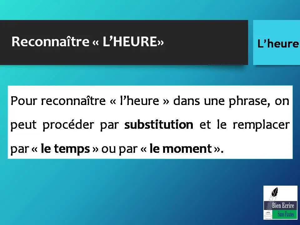 Pour reconnaître « l’heure » dans une phrase, on peut procéder par substitution et le remplacer par « le temps » ou par « le moment ». 