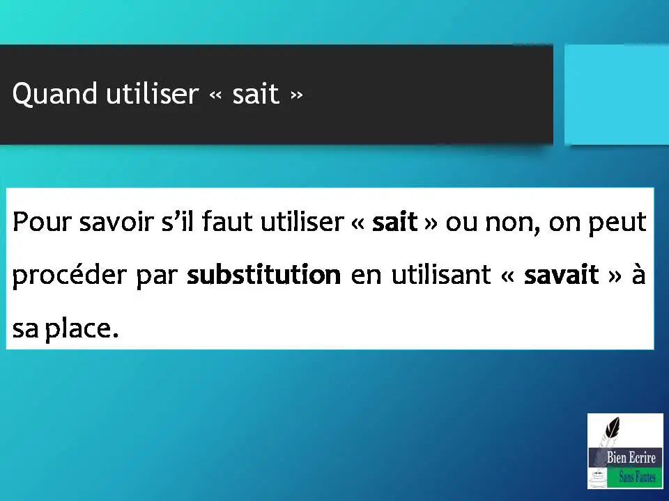 Quand utiliser « sait » Pour savoir s’il faut utiliser « sait » ou non, on peut procéder par substitution en utilisant « savait » à sa place.