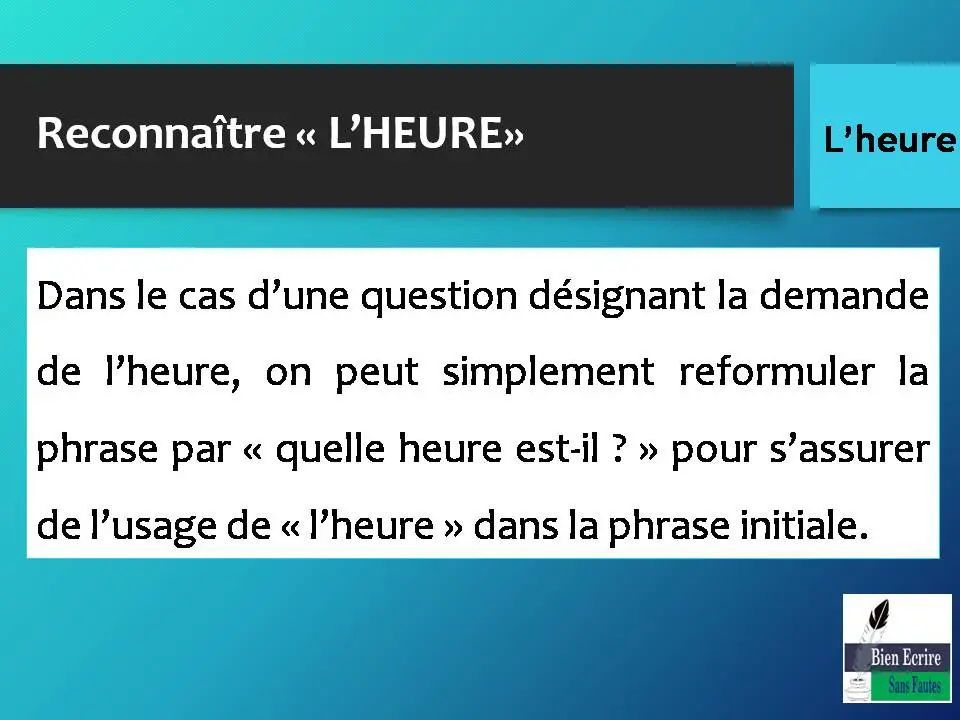 Dans le cas d’une question désignant la demande de l’heure, on peut simplement reformuler la phrase par « quelle heure est-il ? » pour s’assurer de l’usage de « l’heure » dans la phrase initiale.