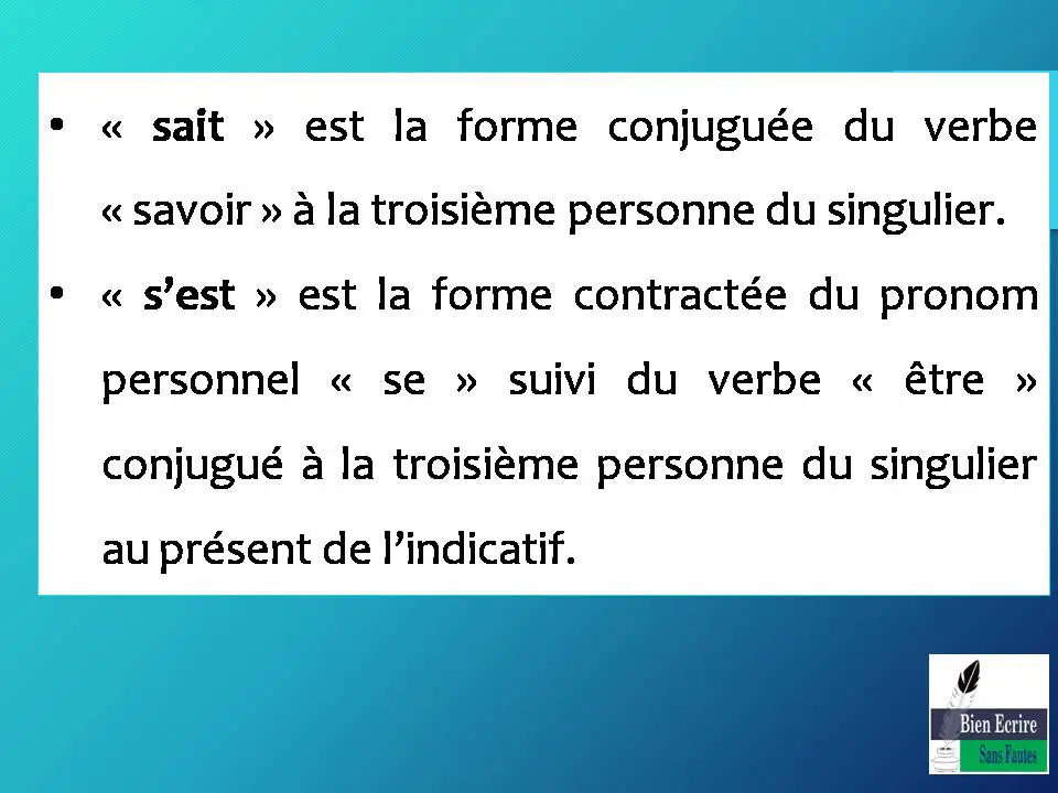 • « sait » est la forme conjuguée du verbe « savoir » à la troisième personne du singulier. • « s’est » est la forme contractée du pronom personnel « se » suivi du verbe « être » conjugué à la troisième personne du singulier au présent de l’indicatif.