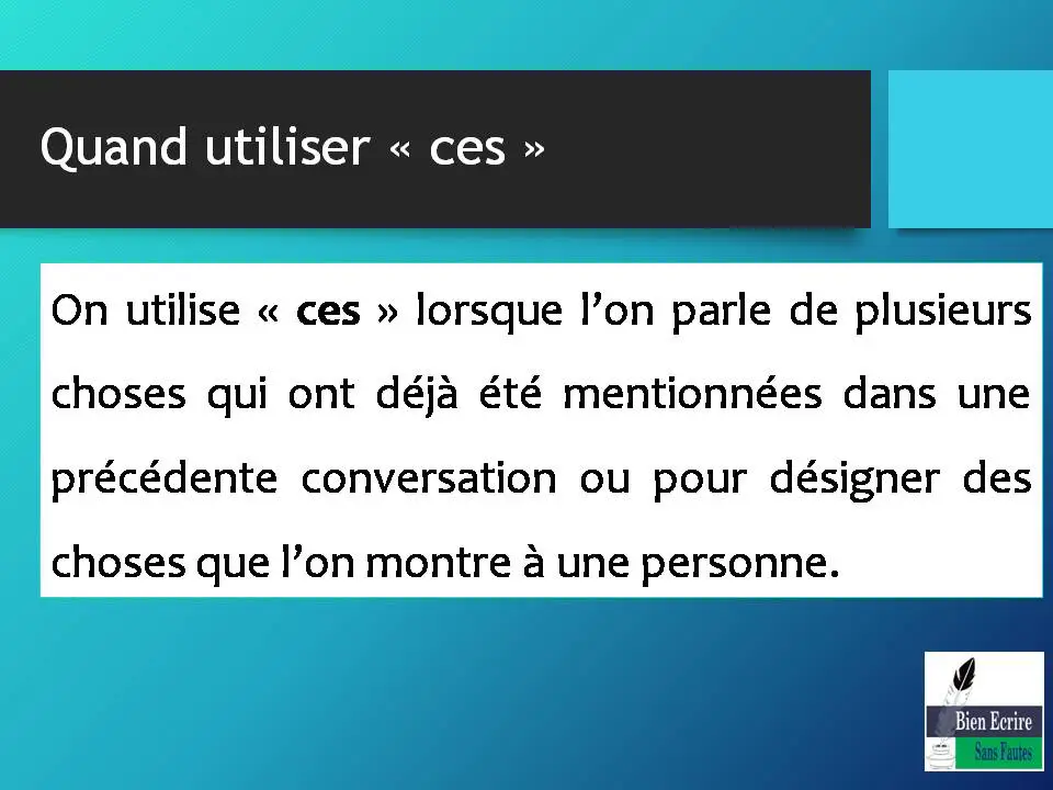 Quand utiliser « ces » On utilise « ces » lorsque l’on parle de plusieurs choses qui ont déjà été mentionnées dans une précédente conversation ou pour désigner des choses que l’on montre à une personne.