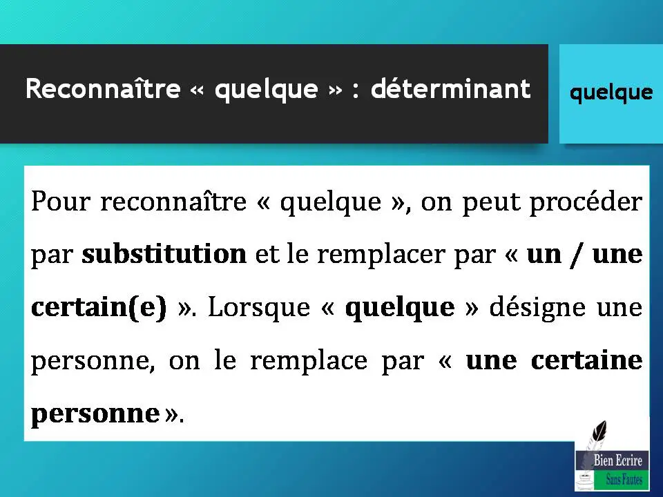 Pour reconnaître « quelque », on peut procéder par substitution et le remplacer par « un / une certain(e) ». Lorsque « quelque » désigne une personne, on le remplace par « une certaine personne ».