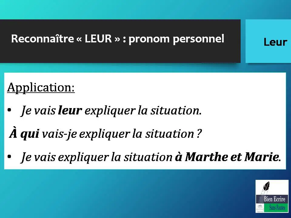 Reconnaître « LEUR » : pronom personnel Application: • Je vais leur expliquer la situation. À qui vais-je expliquer la situation ? • Je vais expliquer la situation à Marthe et Marie. 