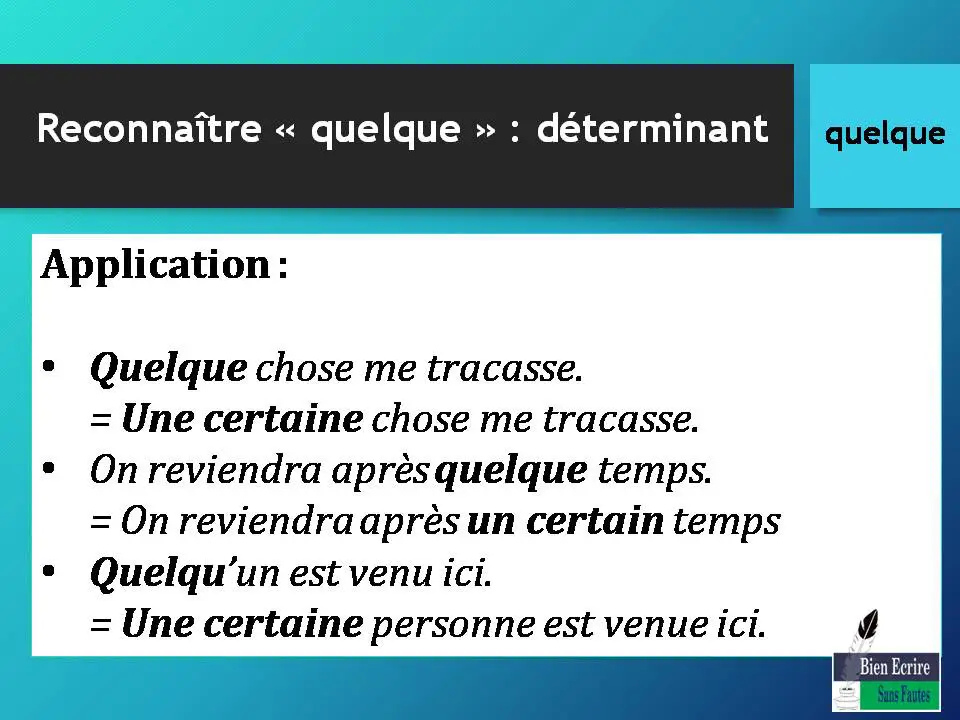 Application : • Quelque chose me tracasse. = Une certaine chose me tracasse. • On reviendra après quelque temps. = On reviendra après un certain temps • Quelqu’un est venu ici. = Une certaine personne est venue ici. 