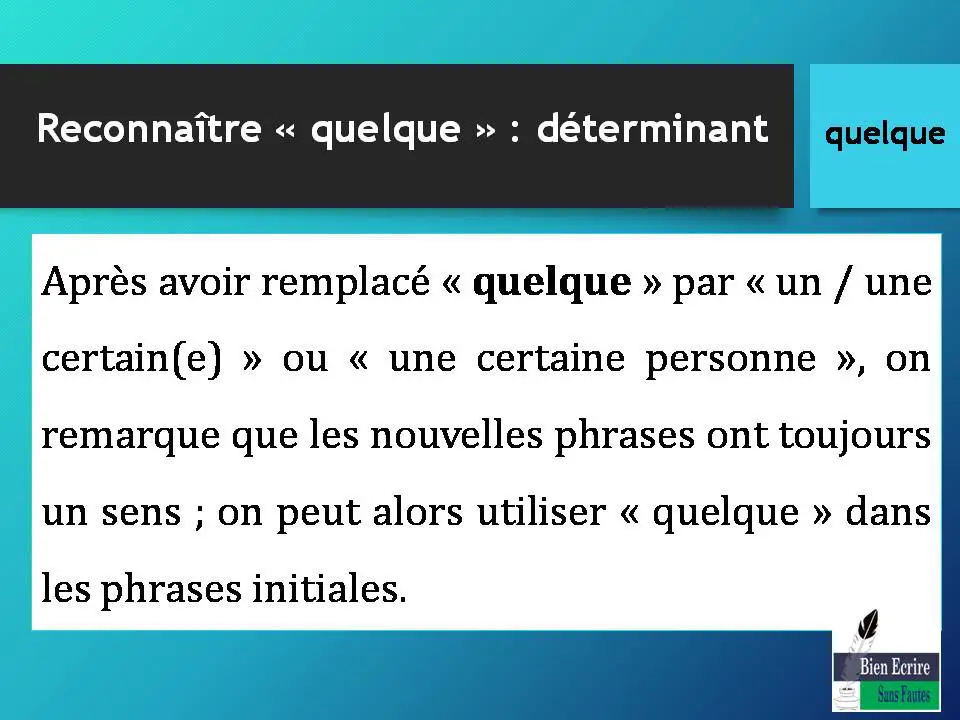 Après avoir remplacé « quelque » par « un / une certain(e) » ou « une certaine personne », on remarque que les nouvelles phrases ont toujours un sens ; on peut alors utiliser « quelque » dans les phrases initiales. 