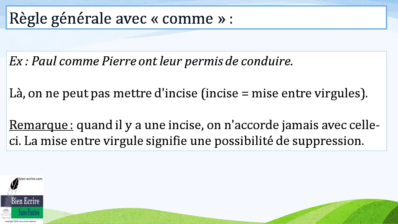 Ex : Paul comme Pierre ont leur permis de conduire. Là, on ne peut pas mettre d'incise (incise = mise entre virgules). Remarque : quand il y a une incise, on n'accorde jamais avec celle-ci. La mise entre virgule signifie une possibilité de suppression.