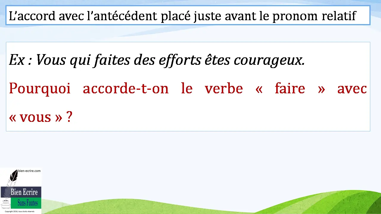 L’accord avec l’antécédent placé juste avant le pronom relatif Ex : Vous qui faites des efforts êtes courageux. Pourquoi accorde-t-on le verbe « faire » avec « vous » ? 