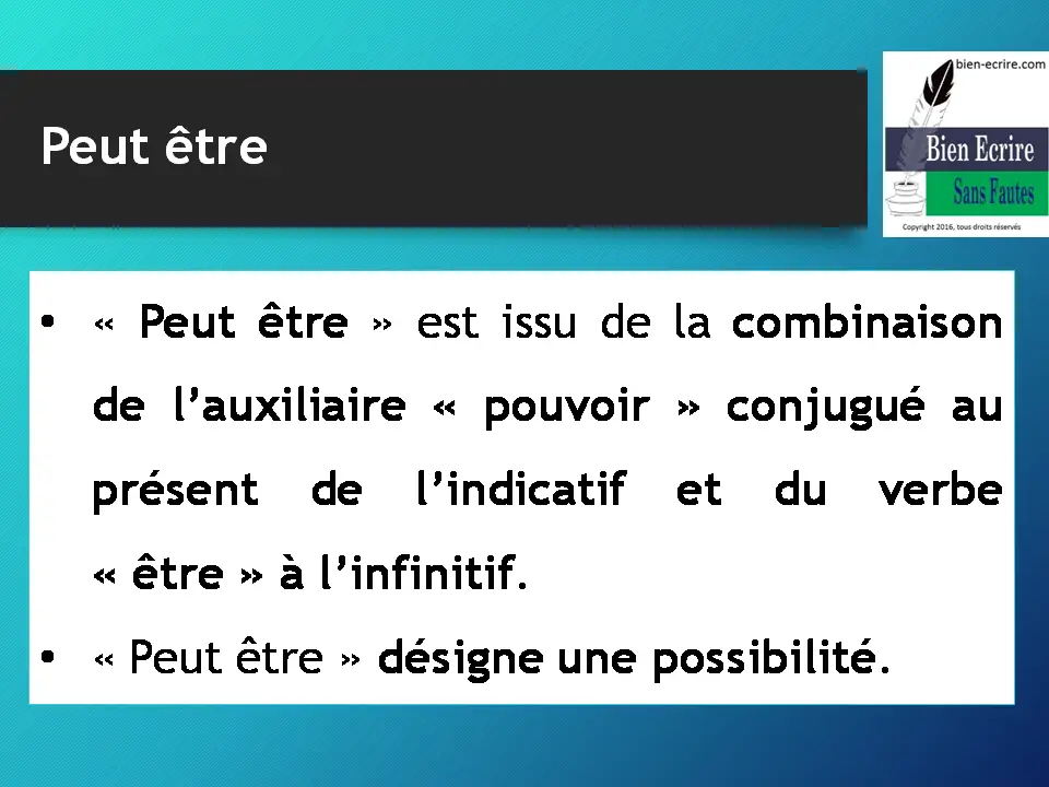 Peut être • « Peut être » est issu de la combinaison de l’auxiliaire « pouvoir » conjugué au présent de l’indicatif et du verbe « être » à l’infinitif. • « Peut être » désigne une possibilité.