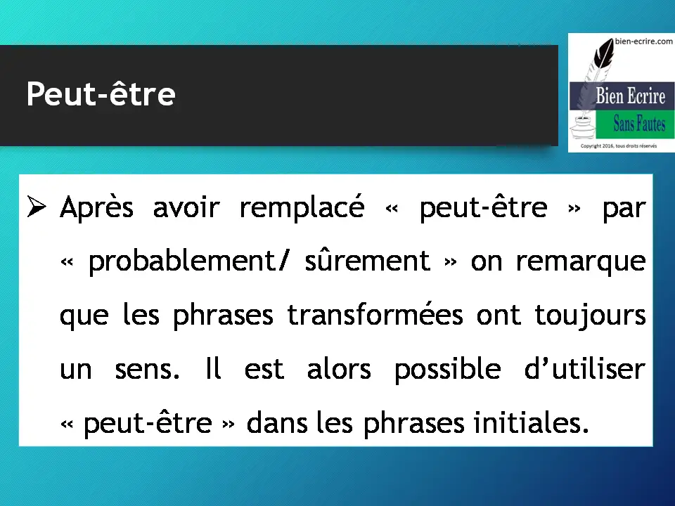  Après avoir remplacé « peut-être » par « probablement/ sûrement » on remarque que les phrases transformées ont toujours un sens. Il est alors possible d’utiliser « peut-être » dans les phrases initiales.