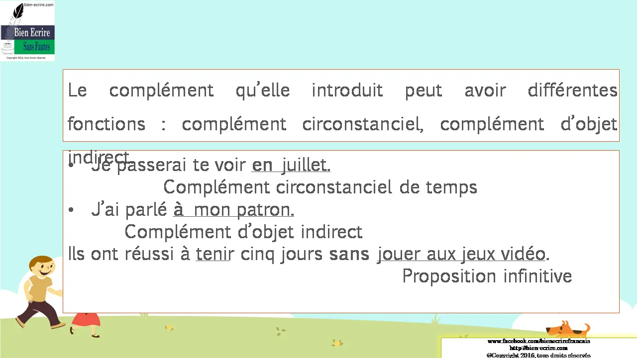 Le complément qu’elle introduit peut avoir différentes fonctions : complément circonstanciel, complément d’objet indirect. • Je passerai te voir en juillet. Complément circonstanciel de temps • J’ai parlé à mon patron. Complément d’objet indirect Ils ont réussi à tenir cinq jours sans jouer aux jeux vidéo. Proposition infinitive