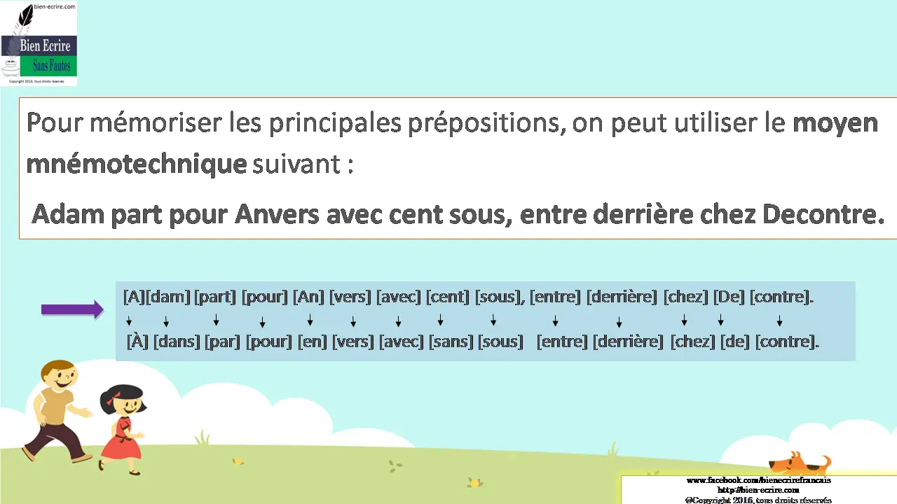 Pour mémoriser les principales prépositions, on peut utiliser le moyen mnémotechnique suivant : Adam part pour Anvers avec cent sous, entre derrière chez Decontre. 