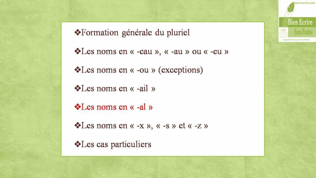 Formation générale du pluriel Les noms en « -eau », « -au » ou « -eu » Les noms en « -ou » (exceptions) Les noms en « -ail » Les noms en « -al » Les noms en « -x », « -s » et « -z » Les cas particuliers