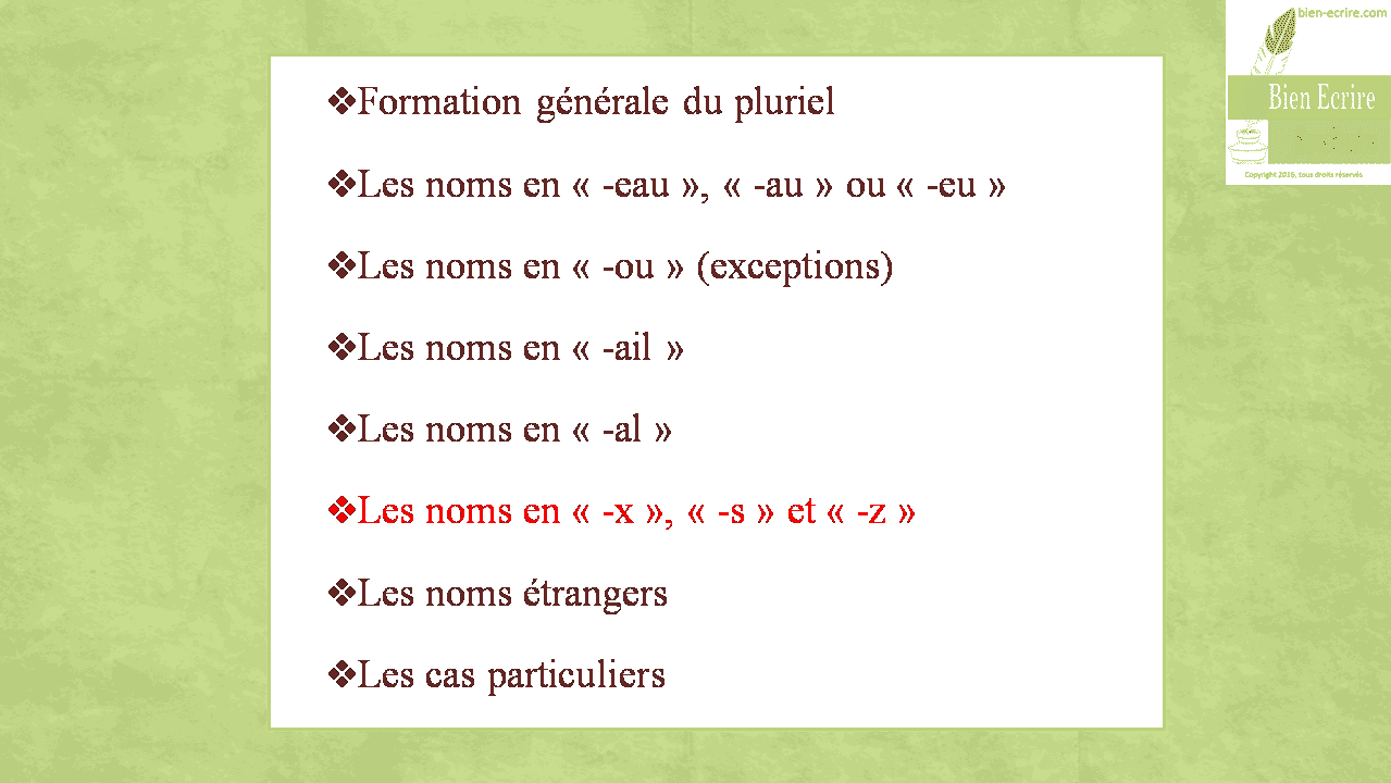 Formation générale du pluriel Les noms en « -eau », « -au » ou « -eu » Les noms en « -ou » (exceptions) Les noms en « -ail » Les noms en « -al » Les noms en « -x », « -s » et « -z » Les cas particuliers