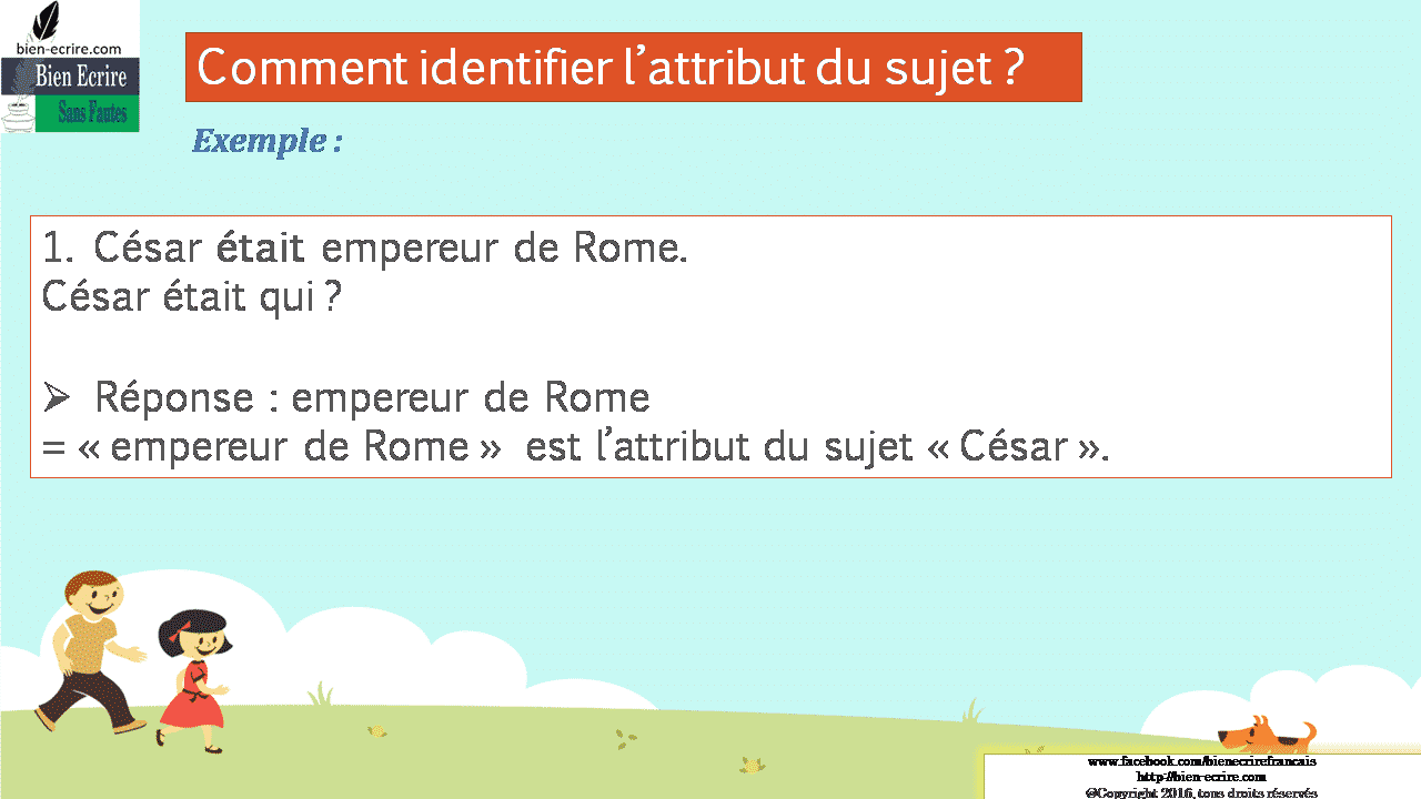 Exemple : 1. César était empereur de Rome. César était qui ?  Réponse : empereur de Rome = « empereur de Rome » est l’attribut du sujet « César ». 