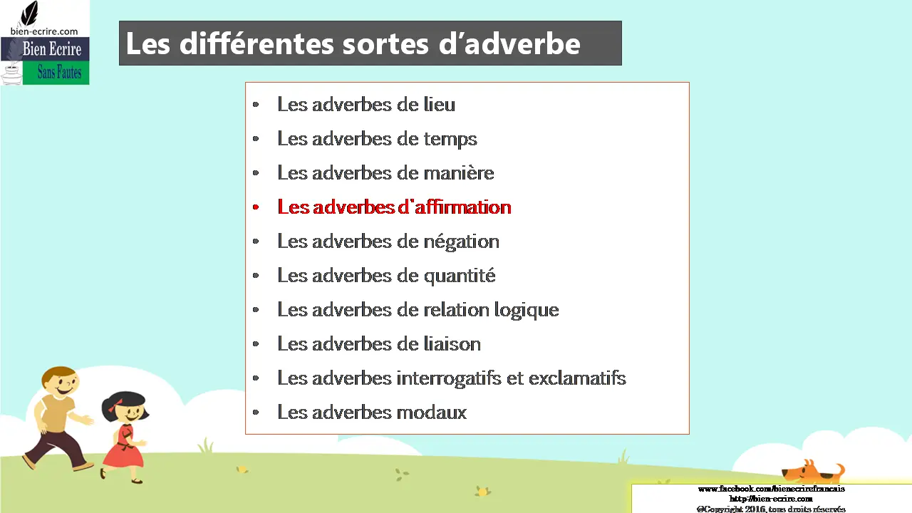 Les différentes sortes d’adverbe Les adverbes de lieu Les adverbes de temps Les adverbes de manière Les adverbes d'affirmation Les adverbes de négation Les adverbes de quantité Les adverbes de relation logique Les adverbes de liaison Les adverbes interrogatifs et exclamatifs Les adverbes modaux