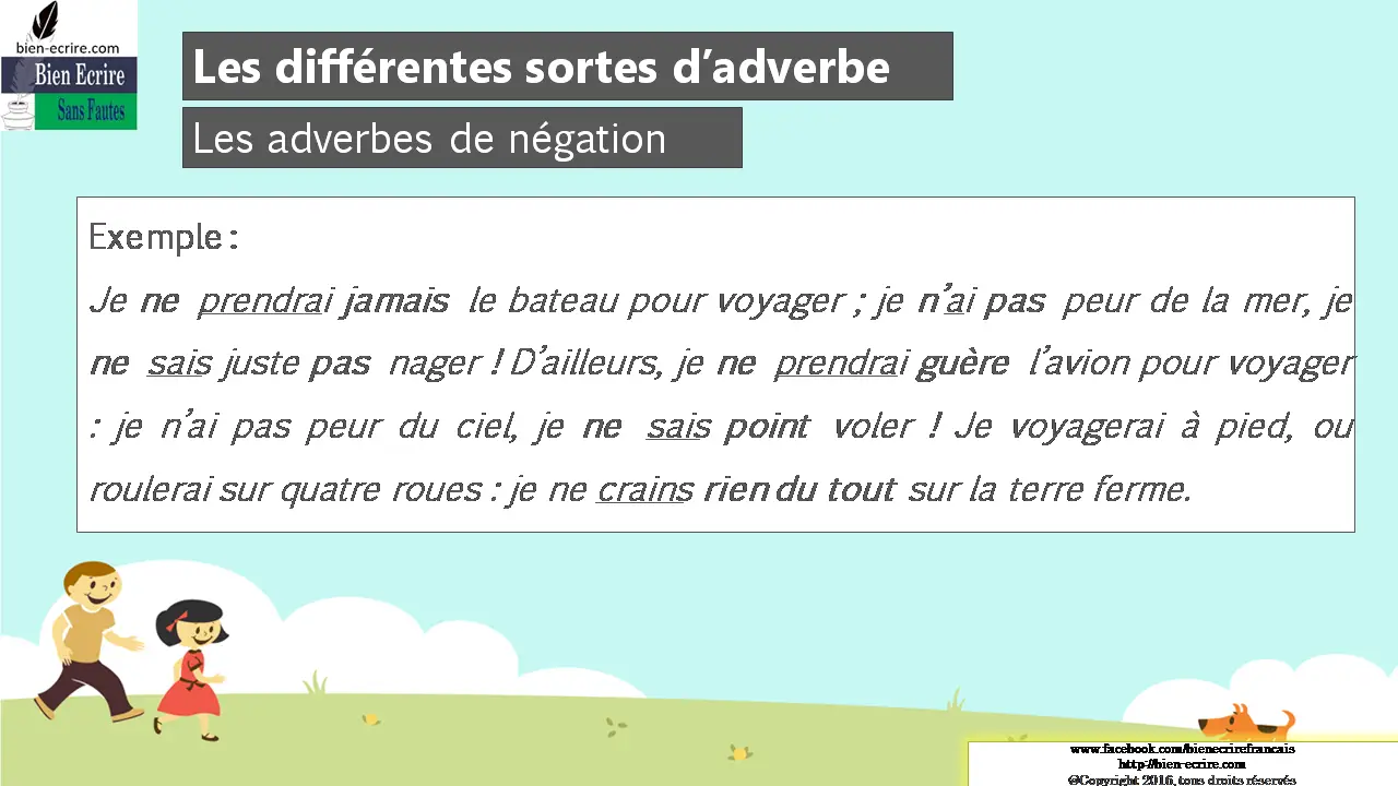 Exemple : Je ne prendrai jamais le bateau pour voyager ; je n’ai pas peur de la mer, je ne sais juste pas nager ! D’ailleurs, je ne prendrai guère l’avion pour voyager : je n’ai pas peur du ciel, je ne sais point voler ! Je voyagerai à pied, ou roulerai sur quatre roues : je ne crains rien du tout sur la terre ferme. 