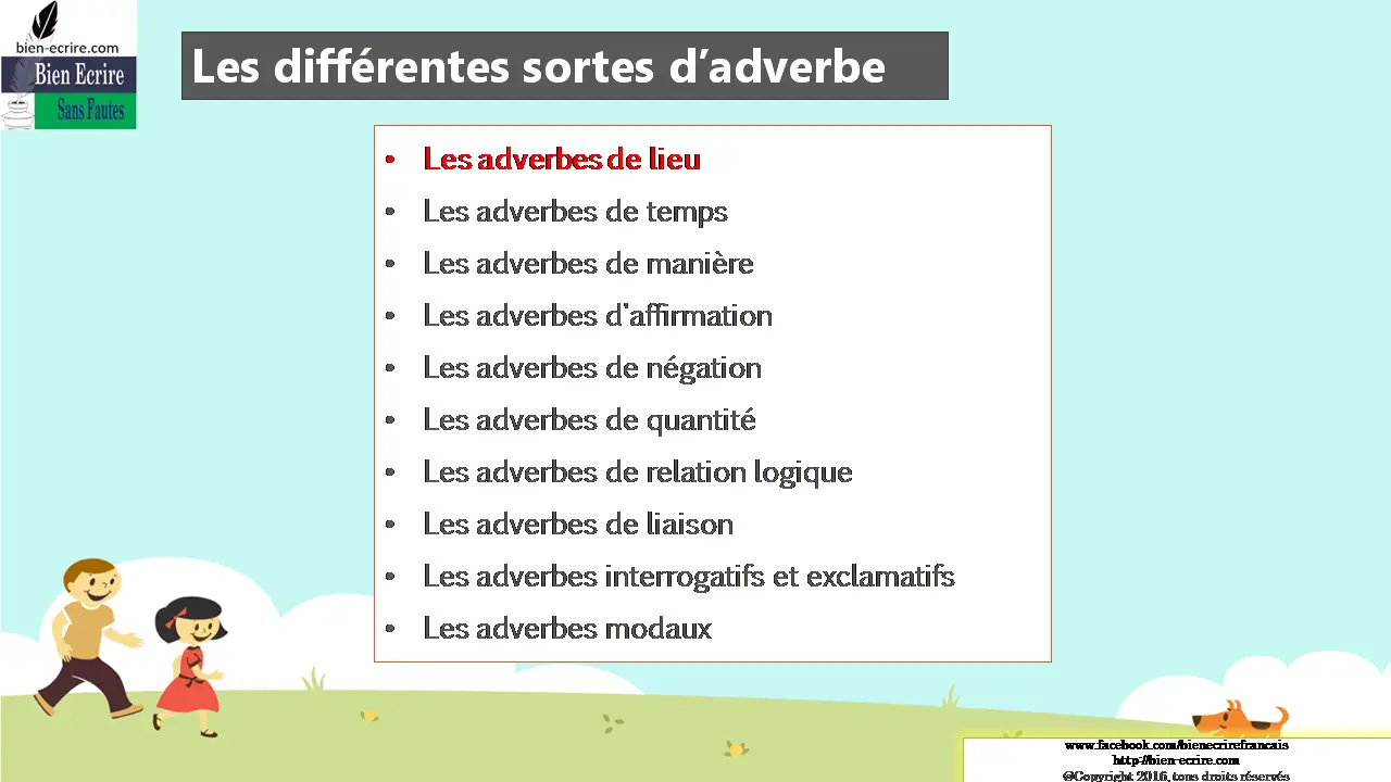 Les différentes sortes d’adverbe Les adverbes de lieu Les adverbes de temps Les adverbes de manière Les adverbes d'affirmation Les adverbes de négation Les adverbes de quantité Les adverbes de relation logique Les adverbes de liaison Les adverbes interrogatifs et exclamatifs Les adverbes modaux