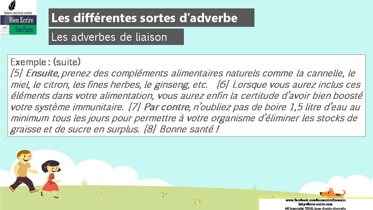 Exemple : (suite) [5] Ensuite, prenez des compléments alimentaires naturels comme la cannelle, le miel, le citron, les fines herbes, le ginseng, etc. [6] Lorsque vous aurez inclus ces éléments dans votre alimentation, vous aurez enfin la certitude d’avoir bien boosté votre système immunitaire. [7] Par contre, n’oubliez pas de boire 1,5 litre d’eau au minimum tous les jours pour permettre à votre organisme d’éliminer les stocks de graisse et de sucre en surplus. [8] Bonne santé !