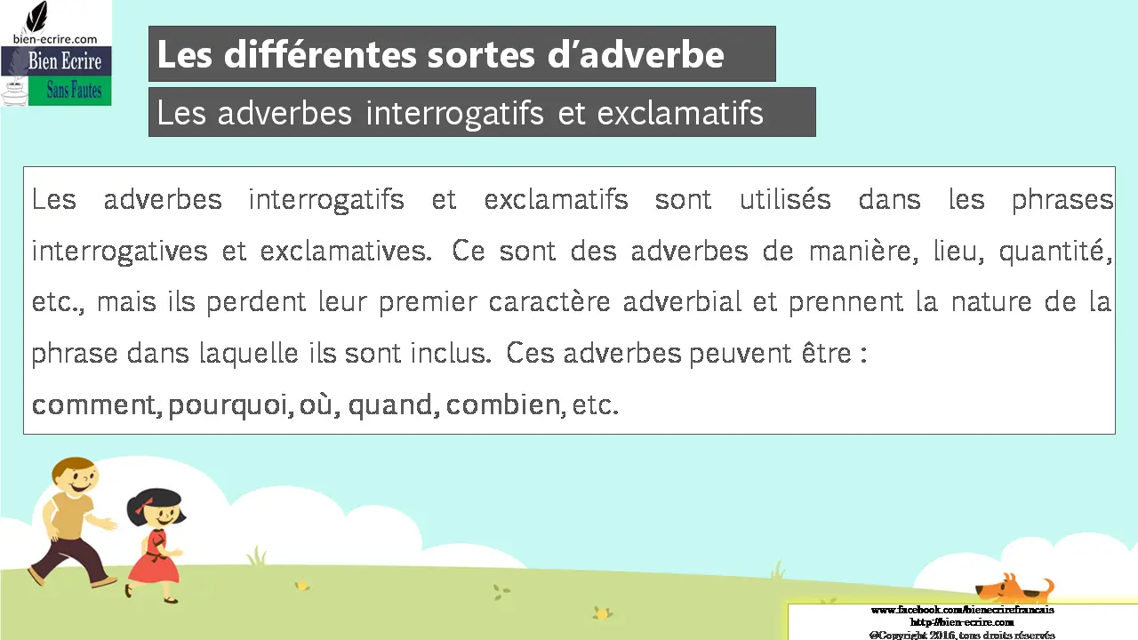 Les adverbes interrogatifs et exclamatifs Les adverbes interrogatifs et exclamatifs sont utilisés dans les phrases interrogatives et exclamatives. Ce sont des adverbes de manière, lieu, quantité, etc., mais ils perdent leur premier caractère adverbial et prennent la nature de la phrase dans laquelle ils sont inclus. Ces adverbes peuvent être : comment, pourquoi, où, quand, combien, etc.