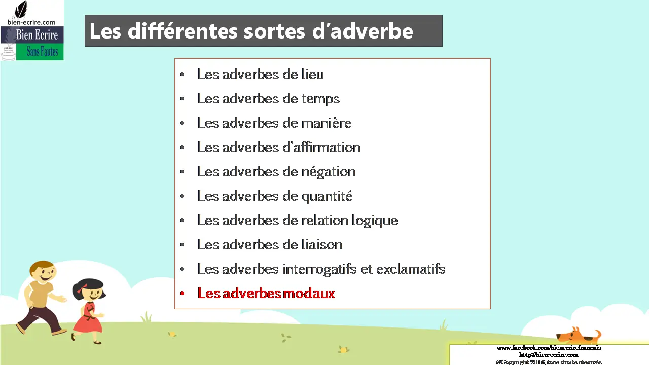 Les différentes sortes d’adverbe Les adverbes de lieu Les adverbes de temps Les adverbes de manière Les adverbes d'affirmation Les adverbes de négation Les adverbes de quantité Les adverbes de relation logique Les adverbes de liaison Les adverbes interrogatifs et exclamatifs Les adverbes modaux