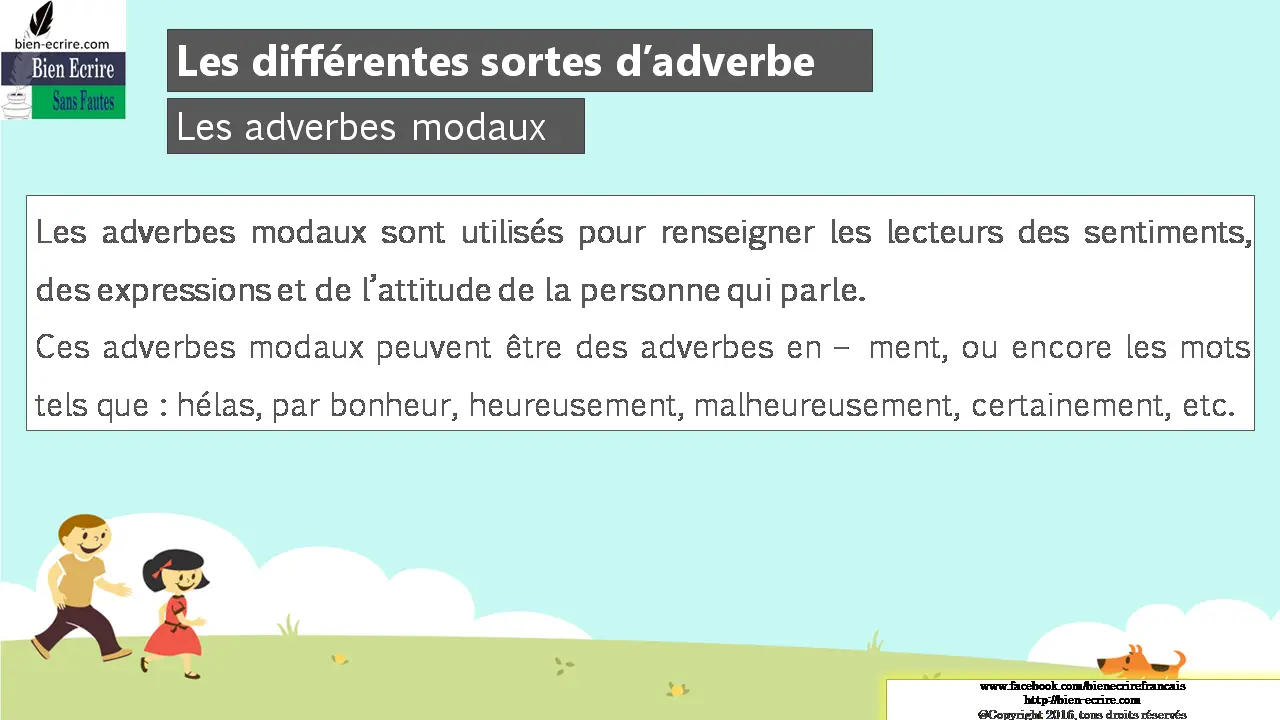 Les adverbes modaux Les adverbes modaux sont utilisés pour renseigner les lecteurs des sentiments, des expressions et de l’attitude de la personne qui parle. Ces adverbes modaux peuvent être des adverbes en – ment, ou encore les mots tels que : hélas, par bonheur, heureusement, malheureusement, certainement, etc.