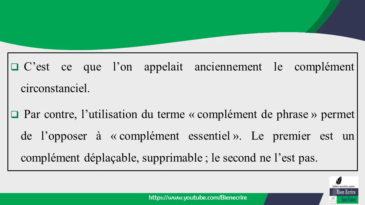  C’est ce que l’on appelait anciennement le complément circonstanciel.  Par contre, l’utilisation du terme « complément de phrase » permet de l’opposer à « complément essentiel ». Le premier est un complément déplaçable, supprimable ; le second ne l’est pas.