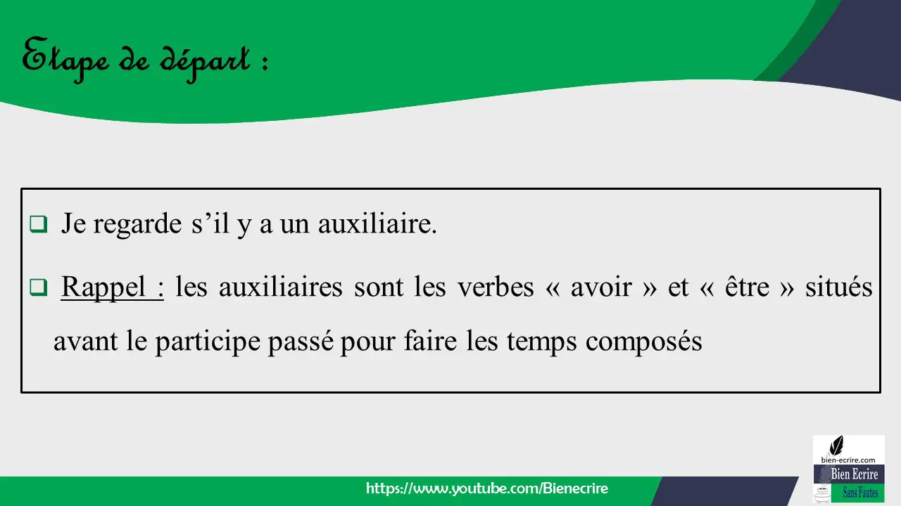  Je regarde s’il y a un auxiliaire.  Rappel : les auxiliaires sont les verbes « avoir » et « être » situés avant le participe passé pour faire les temps composés