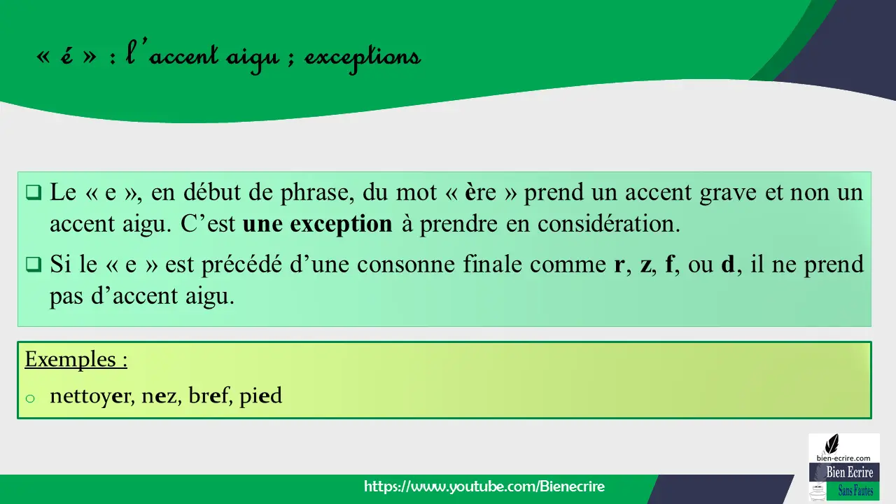  Le « e », en début de phrase, du mot « ère » prend un accent grave et non un accent aigu. C’est une exception à prendre en considération.  Si le « e » est précédé d’une consonne finale comme r, z, f, ou d, il ne prend pas d’accent aigu.