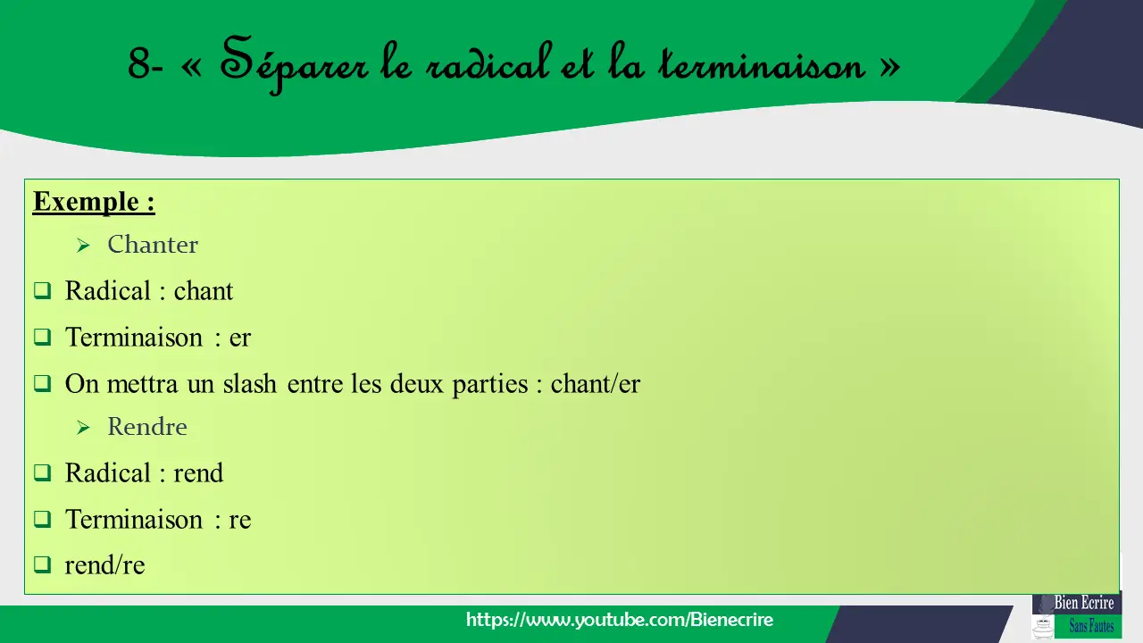 Exemple : ➢ Chanter  Radical : chant  Terminaison : er  On mettra un slash entre les deux parties : chant/er ➢ Rendre  Radical : rend  Terminaison : re  rend/re 8- « Séparer le radical et la terminaison » https://www.youtube.com/Bienecr