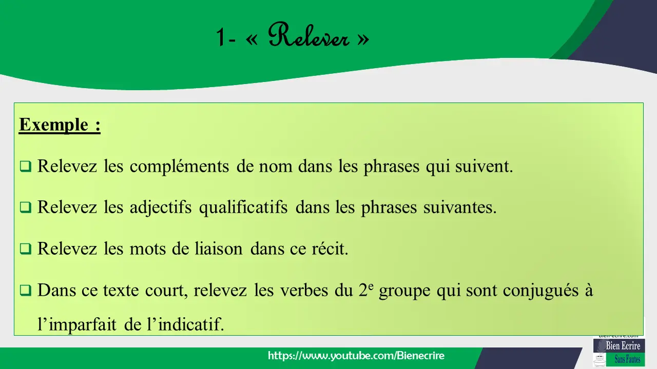 Exemple :  Relevez les compléments de nom dans les phrases qui suivent.  Relevez les adjectifs qualificatifs dans les phrases suivantes.  Relevez les mots de liaison dans ce récit.  Dans ce texte court, relevez les verbes du 2e groupe qui sont conjugués à l’imparfait de l’indicatif