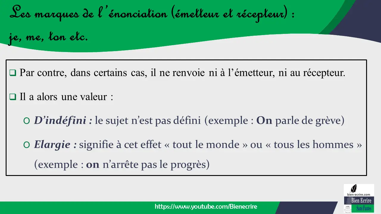  Par contre, dans certains cas, il ne renvoie ni à l’émetteur, ni au récepteur.  Il a alors une valeur : O D’indéfini : le sujet n’est pas défini (exemple : On parle de grève) O Elargie : signifie à cet effet « tout le monde » ou « tous les hommes » (exemple : on n’arrête pas le progrès)