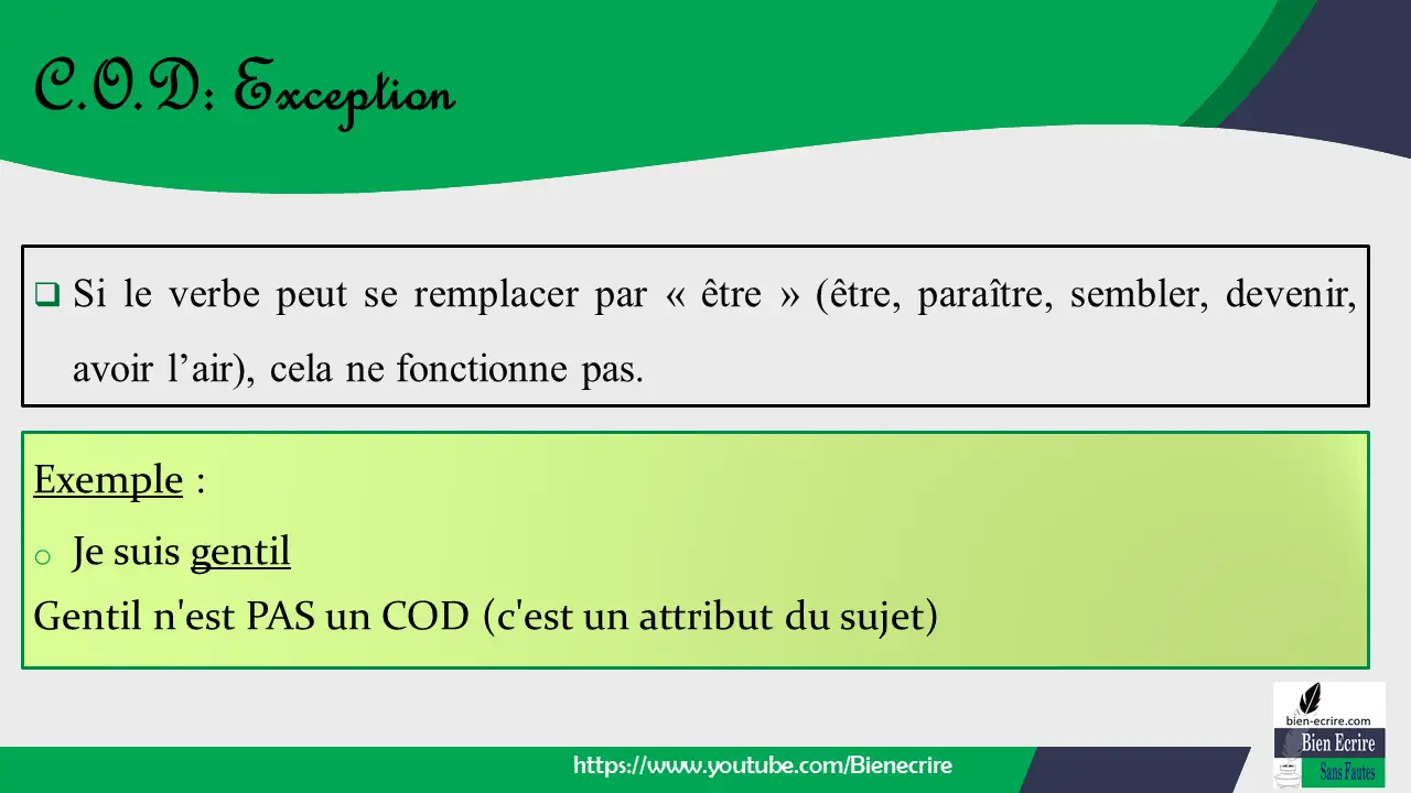  Si le verbe peut se remplacer par « être » (être, paraître, sembler, devenir, avoir l’air), cela ne fonctionne pas. Exemple : o Je suis gentil Gentil n'est PAS un COD (c'est un attribut du sujet)